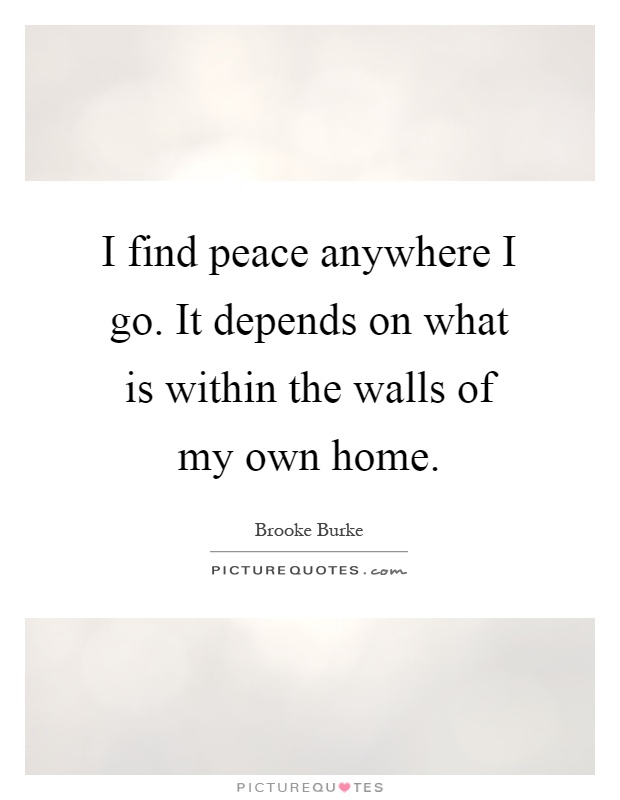 I find peace anywhere I go. It depends on what is within the walls of my own home Picture Quote #1