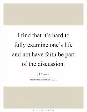 I find that it’s hard to fully examine one’s life and not have faith be part of the discussion Picture Quote #1