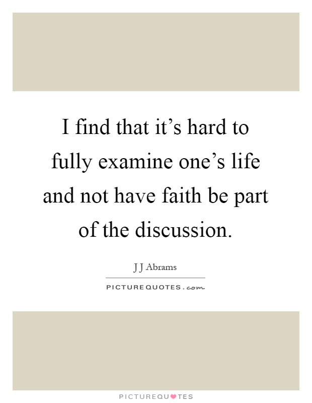 I find that it's hard to fully examine one's life and not have faith be part of the discussion Picture Quote #1