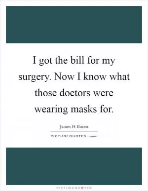 I got the bill for my surgery. Now I know what those doctors were wearing masks for Picture Quote #1