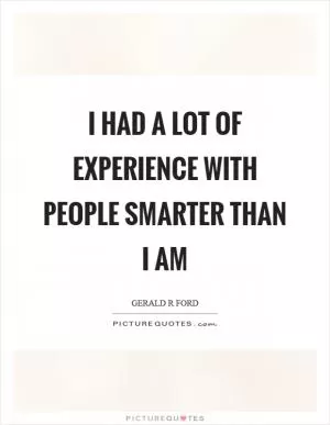I had a lot of experience with people smarter than I am Picture Quote #1