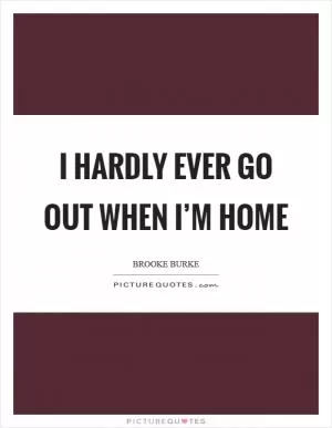 I hardly ever go out when I’m home Picture Quote #1