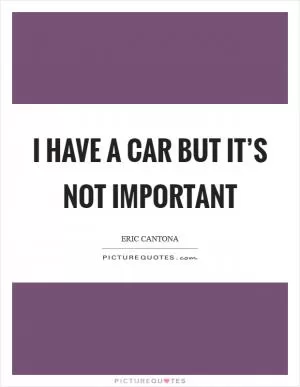 I have a car but it’s not important Picture Quote #1