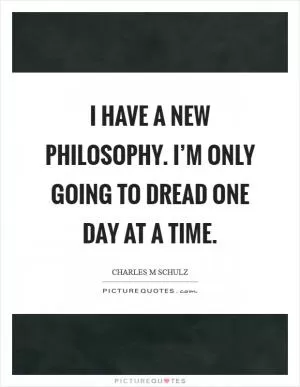 I have a new philosophy. I’m only going to dread one day at a time Picture Quote #1