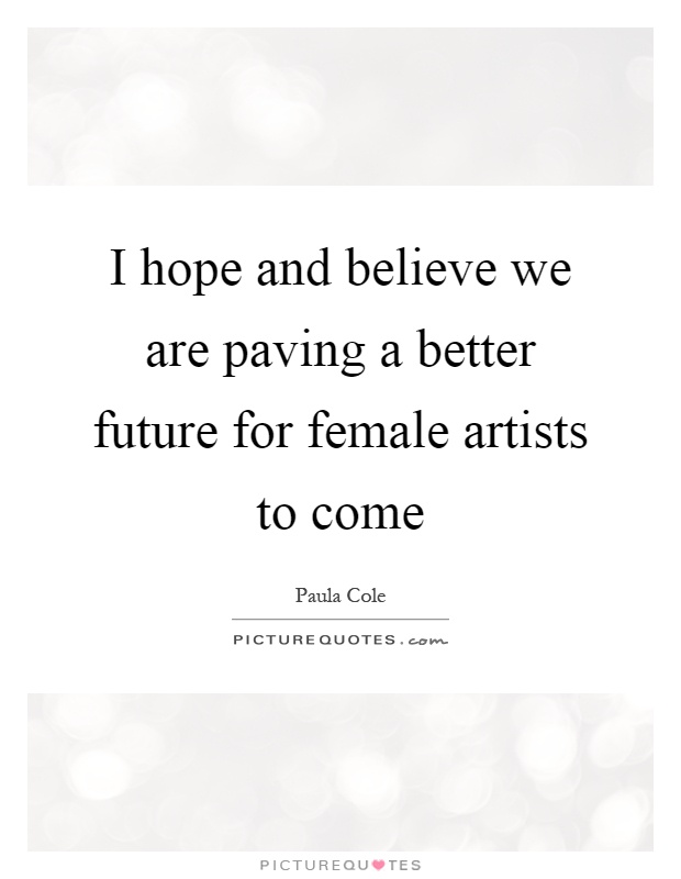 I hope and believe we are paving a better future for female artists to come Picture Quote #1