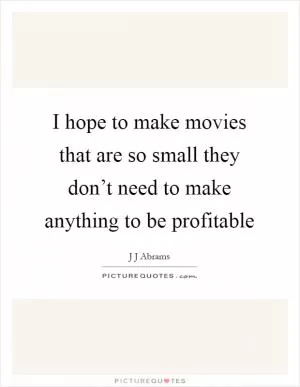 I hope to make movies that are so small they don’t need to make anything to be profitable Picture Quote #1