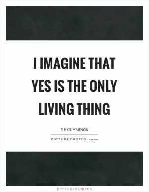 I imagine that yes is the only living thing Picture Quote #1