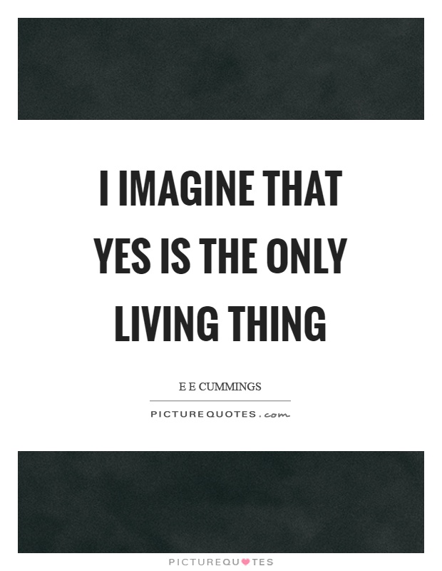 I imagine that yes is the only living thing Picture Quote #1