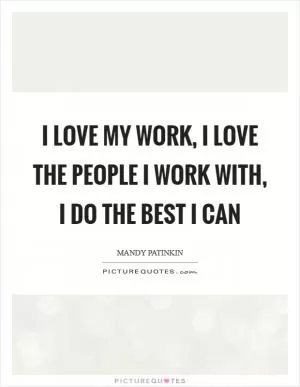 I love my work, I love the people I work with, I do the best I can Picture Quote #1