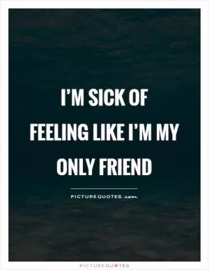 I’m sick of feeling like I’m my only friend Picture Quote #1