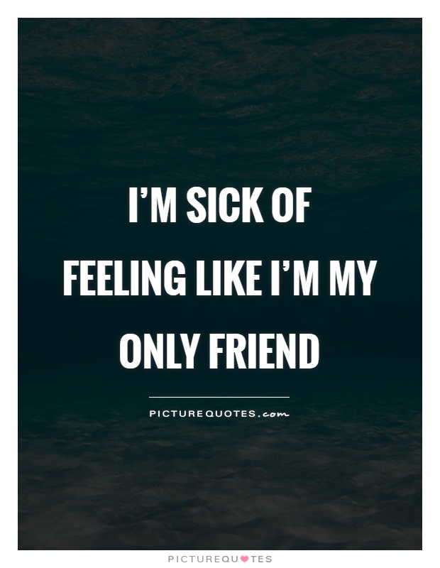 I'm sick of feeling like I'm my only friend Picture Quote #1