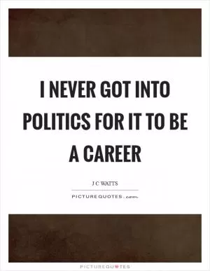 I never got into politics for it to be a career Picture Quote #1