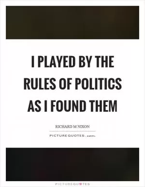 I played by the rules of politics as I found them Picture Quote #1