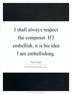 I shall always respect the composer. If I embellish, it is his idea I am embellishing Picture Quote #1