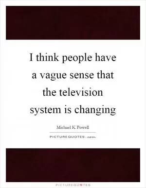 I think people have a vague sense that the television system is changing Picture Quote #1
