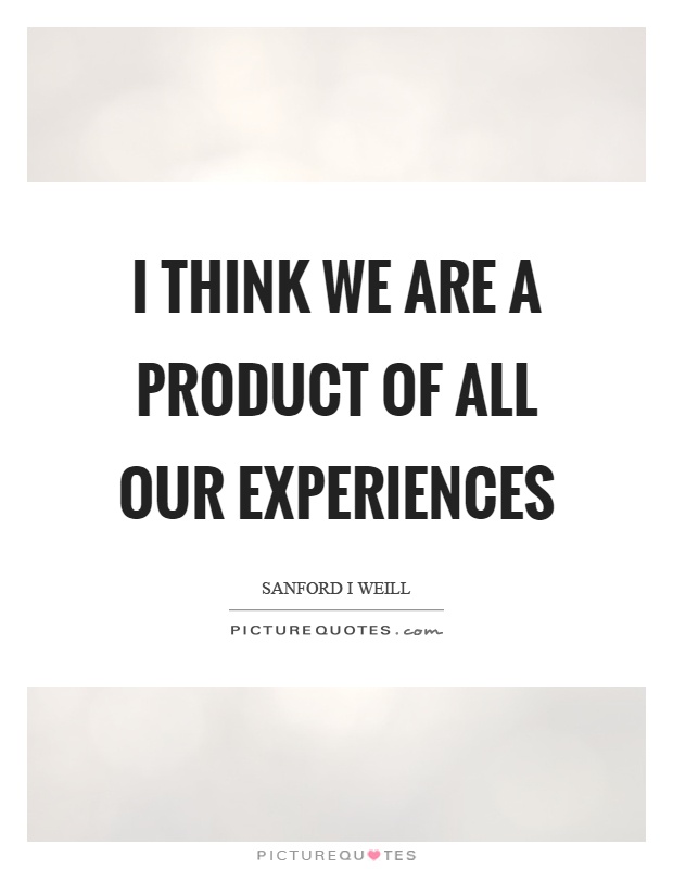 I think we are a product of all our experiences Picture Quote #1