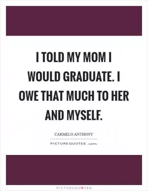 I told my mom I would graduate. I owe that much to her and myself Picture Quote #1