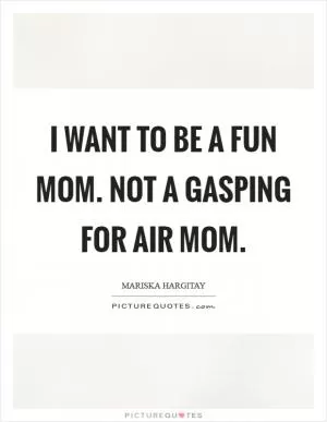 I want to be a fun mom. Not a gasping for air mom Picture Quote #1