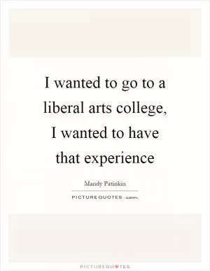 I wanted to go to a liberal arts college, I wanted to have that experience Picture Quote #1