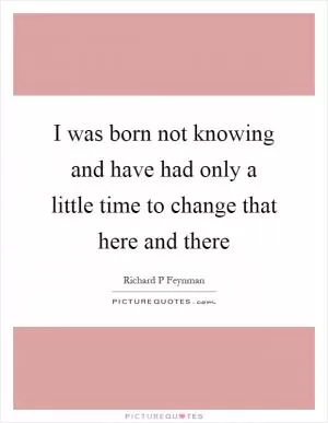 I was born not knowing and have had only a little time to change that here and there Picture Quote #1