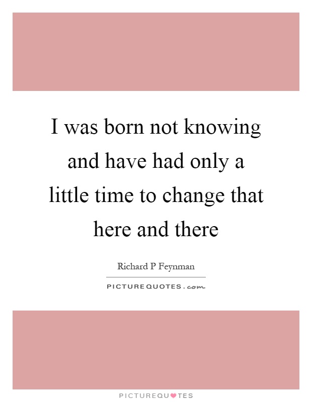 I was born not knowing and have had only a little time to change that here and there Picture Quote #1