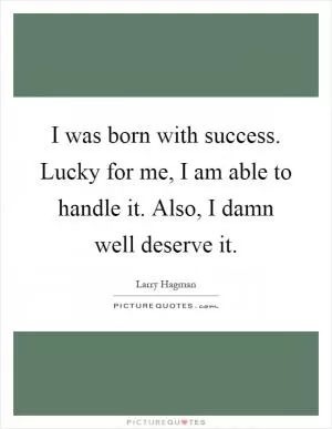 I was born with success. Lucky for me, I am able to handle it. Also, I damn well deserve it Picture Quote #1