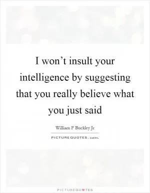 I won’t insult your intelligence by suggesting that you really believe what you just said Picture Quote #1