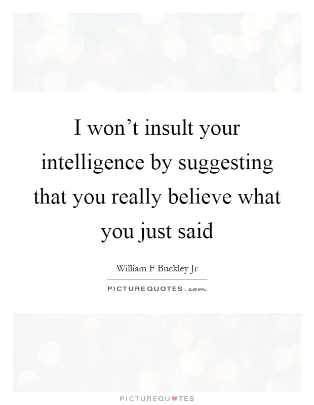 I won't insult your intelligence by suggesting that you really believe what you just said Picture Quote #1