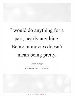 I would do anything for a part, nearly anything. Being in movies doesn’t mean being pretty Picture Quote #1