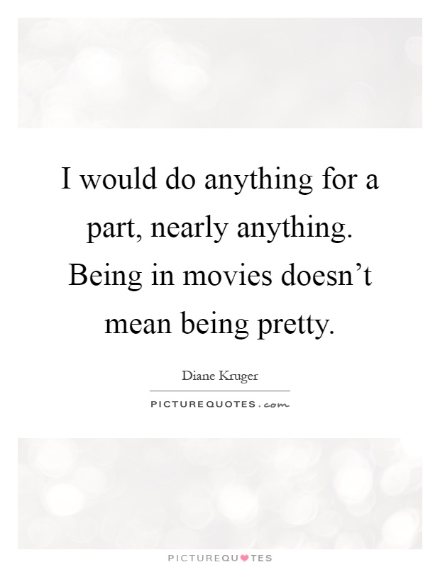 I would do anything for a part, nearly anything. Being in movies doesn't mean being pretty Picture Quote #1