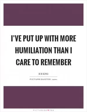 I’ve put up with more humiliation than I care to remember Picture Quote #1
