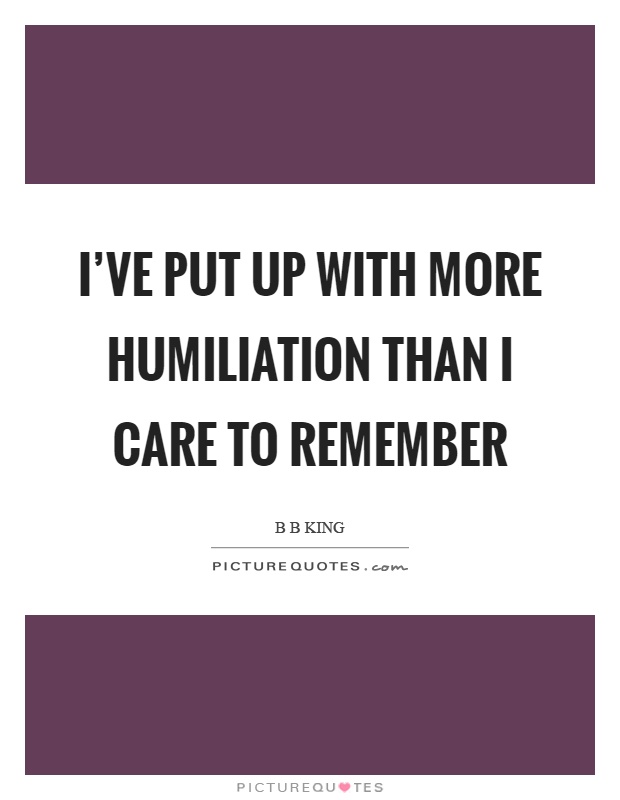 I've put up with more humiliation than I care to remember Picture Quote #1