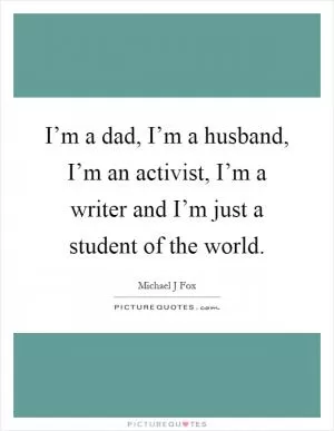 I’m a dad, I’m a husband, I’m an activist, I’m a writer and I’m just a student of the world Picture Quote #1