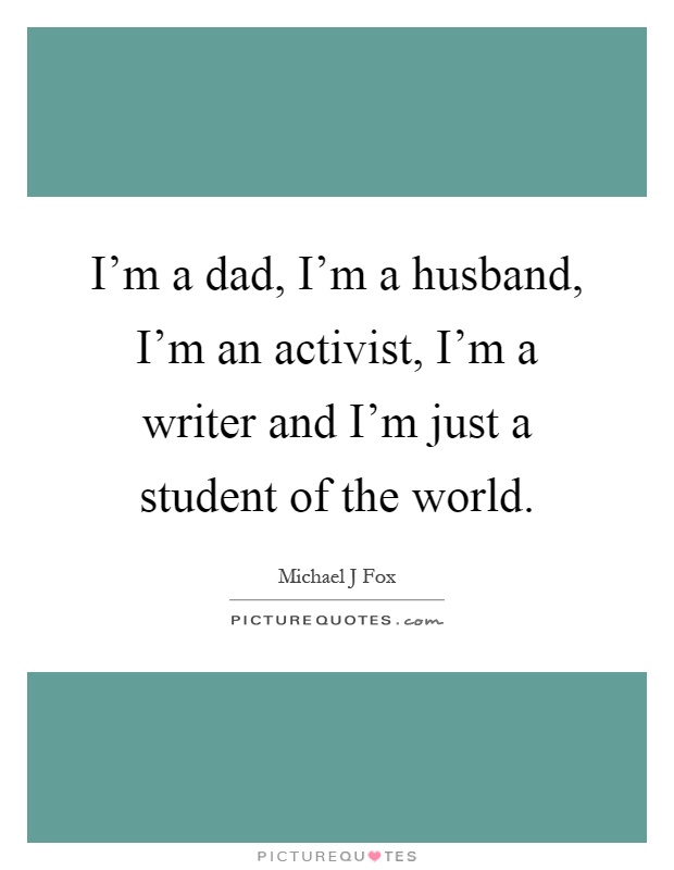 I'm a dad, I'm a husband, I'm an activist, I'm a writer and I'm just a student of the world Picture Quote #1