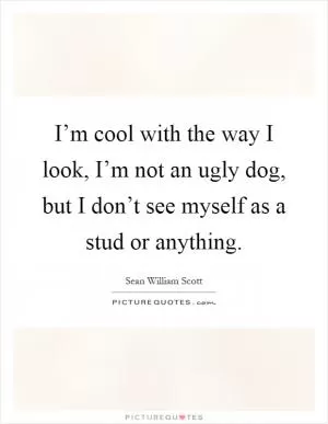 I’m cool with the way I look, I’m not an ugly dog, but I don’t see myself as a stud or anything Picture Quote #1