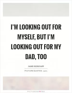 I’m looking out for myself, but I’m looking out for my dad, too Picture Quote #1