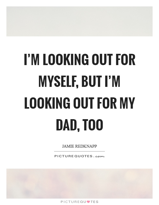 I'm looking out for myself, but I'm looking out for my dad, too Picture Quote #1