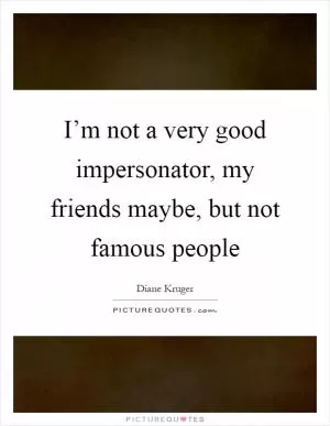 I’m not a very good impersonator, my friends maybe, but not famous people Picture Quote #1