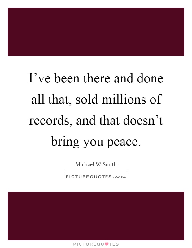 I've been there and done all that, sold millions of records, and that doesn't bring you peace Picture Quote #1