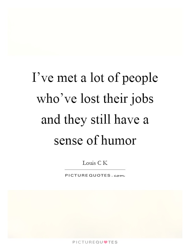 I've met a lot of people who've lost their jobs and they still have a sense of humor Picture Quote #1