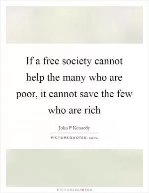 If a free society cannot help the many who are poor, it cannot save the few who are rich Picture Quote #1