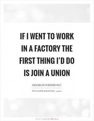 If I went to work in a factory the first thing I’d do is join a union Picture Quote #1