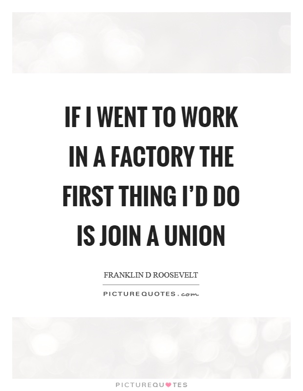 If I went to work in a factory the first thing I'd do is join a union Picture Quote #1
