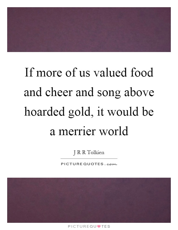If more of us valued food and cheer and song above hoarded gold, it would be a merrier world Picture Quote #1
