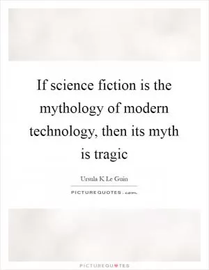 If science fiction is the mythology of modern technology, then its myth is tragic Picture Quote #1