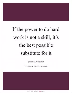 If the power to do hard work is not a skill, it’s the best possible substitute for it Picture Quote #1