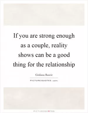 If you are strong enough as a couple, reality shows can be a good thing for the relationship Picture Quote #1