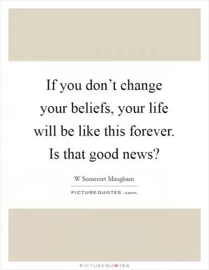 If you don’t change your beliefs, your life will be like this forever. Is that good news? Picture Quote #1
