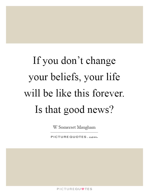 If you don't change your beliefs, your life will be like this forever. Is that good news? Picture Quote #1