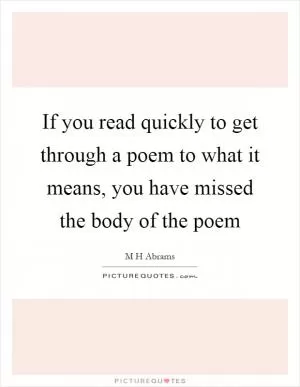 If you read quickly to get through a poem to what it means, you have missed the body of the poem Picture Quote #1